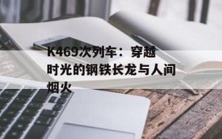 K469次列车：穿越时光的钢铁长龙与人间烟火