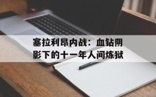 塞拉利昂内战：血钻阴影下的十一年人间炼狱