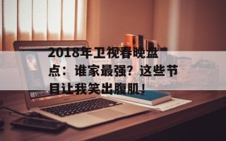 2018年卫视春晚盘点：谁家最强？这些节目让我笑出腹肌！