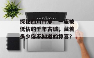探秘四川什邡：一座被低估的千年古城，藏着多少你不知道的惊喜？