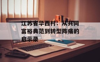 江苏省华西村：从共同富裕典范到转型阵痛的启示录
