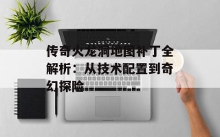 传奇火龙洞地图补丁全解析：从技术配置到奇幻探险