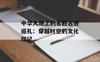 中华大地上的名胜古迹巡礼：穿越时空的文化印记