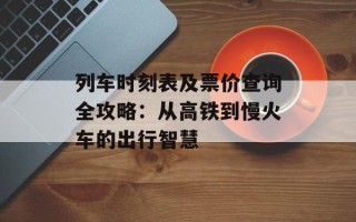列车时刻表及票价查询全攻略：从高铁到慢火车的出行智慧