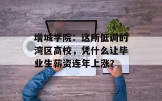 增城学院：这所低调的湾区高校，凭什么让毕业生薪资连年上涨？