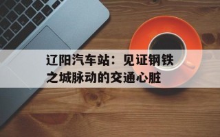 辽阳汽车站：见证钢铁之城脉动的交通心脏