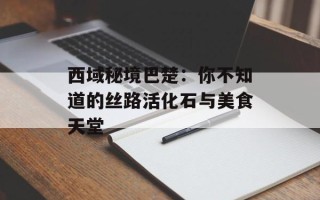 西域秘境巴楚：你不知道的丝路活化石与美食天堂