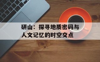 研山：探寻地质密码与人文记忆的时空交点