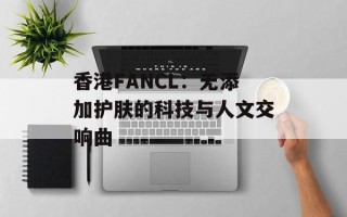 香港FANCL：无添加护肤的科技与人文交响曲