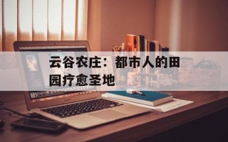 云谷农庄：都市人的田园疗愈圣地