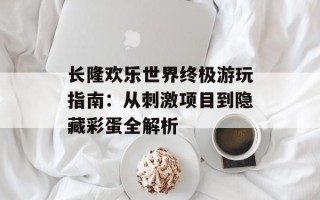 长隆欢乐世界终极游玩指南：从刺激项目到隐藏彩蛋全解析