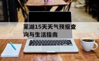 芜湖15天天气预报查询与生活指南