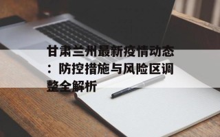 甘肃兰州最新疫情动态：防控措施与风险区调整全解析