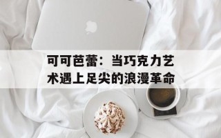 可可芭蕾：当巧克力艺术遇上足尖的浪漫革命