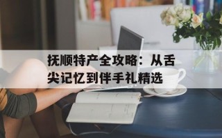 抚顺特产全攻略：从舌尖记忆到伴手礼精选