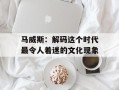 马威斯：解码这个时代最令人着迷的文化现象
