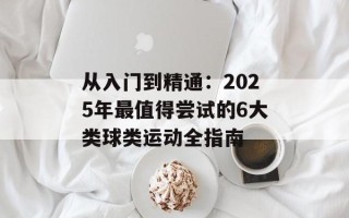 从入门到精通：2025年最值得尝试的6大类球类运动全指南