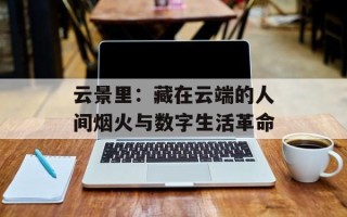 云景里：藏在云端的人间烟火与数字生活革命