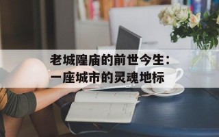 老城隍庙的前世今生：一座城市的灵魂地标