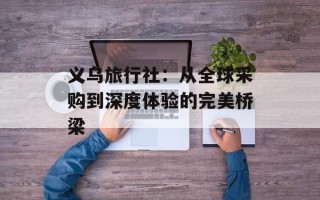 义乌旅行社：从全球采购到深度体验的完美桥梁