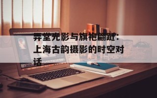 弄堂光影与旗袍翩跹：上海古韵摄影的时空对话