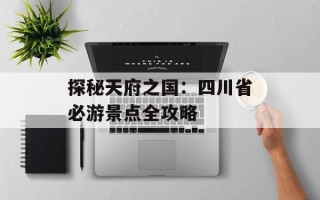 探秘天府之国：四川省必游景点全攻略
