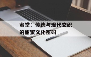 蜜堂：传统与现代交织的甜蜜文化密码