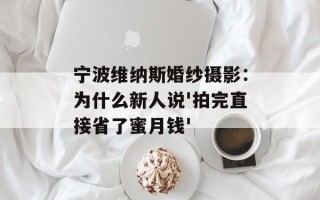 宁波维纳斯婚纱摄影：为什么新人说'拍完直接省了蜜月钱'