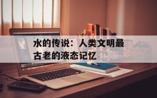水的传说：人类文明最古老的液态记忆