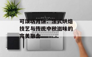 可颂坊月饼：法式烘焙技艺与传统中秋滋味的完美融合