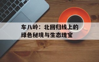 车八岭：北回归线上的绿色秘境与生态瑰宝