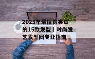 2025年最值得尝试的15款发型｜时尚发艺发型网专业指南