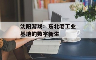 沈阳游戏：东北老工业基地的数字新生