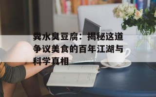 粪水臭豆腐：揭秘这道争议美食的百年江湖与科学真相
