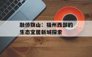 融侨旗山：福州西部的生态宜居新城探索