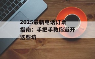 2025最新电话订票指南：手把手教你避开这些坑