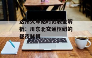 达州火车站时刻表全解析：川东北交通枢纽的昼夜脉搏