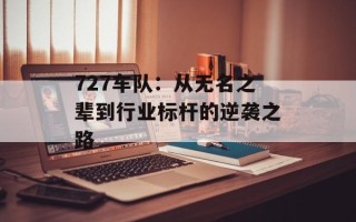 727车队：从无名之辈到行业标杆的逆袭之路