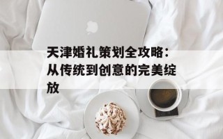天津婚礼策划全攻略：从传统到创意的完美绽放