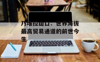 乃堆拉山口：世界海拔最高贸易通道的前世今生