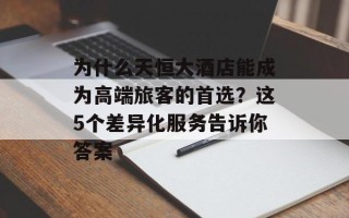 为什么天恒大酒店能成为高端旅客的首选？这5个差异化服务告诉你答案
