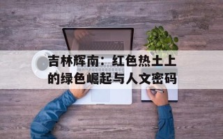 吉林辉南：红色热土上的绿色崛起与人文密码
