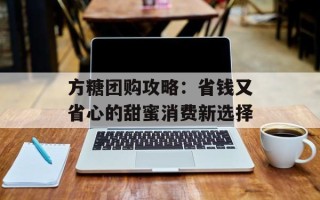 方糖团购攻略：省钱又省心的甜蜜消费新选择