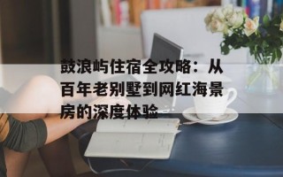 鼓浪屿住宿全攻略：从百年老别墅到网红海景房的深度体验