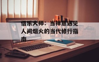 悟乐大师：当禅意遇见人间烟火的当代修行指南