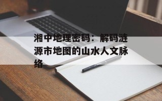 湘中地理密码：解码涟源市地图的山水人文脉络