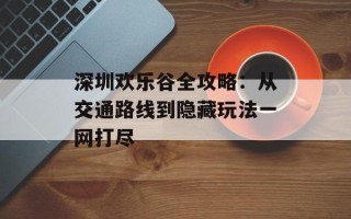 深圳欢乐谷全攻略：从交通路线到隐藏玩法一网打尽