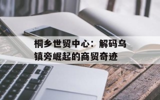 桐乡世贸中心：解码乌镇旁崛起的商贸奇迹