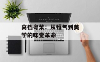 高档粤菜：从镬气到美学的味觉革命