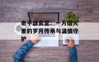 老干部食堂：一方烟火里的岁月传承与温情守护